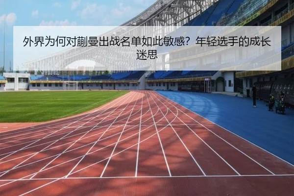 外界为何对蒯曼出战名单如此敏感？年轻选手的成长迷思